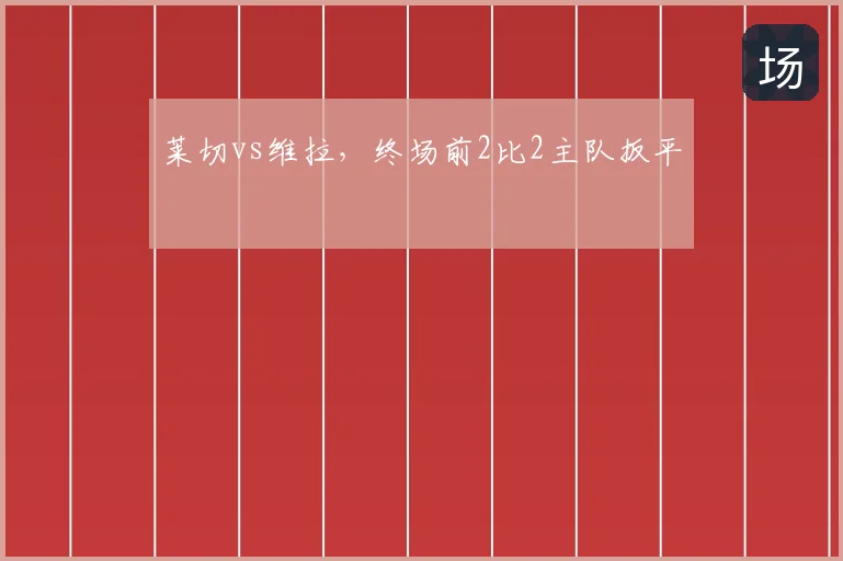 莱切vs维拉,终场前2比2主队扳平