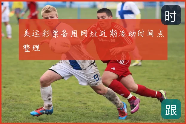 美运彩票备用网址近期活动时间点整理